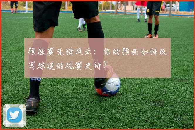 预选赛竞猜风云：你的预测如何改写球迷的观赛史诗？