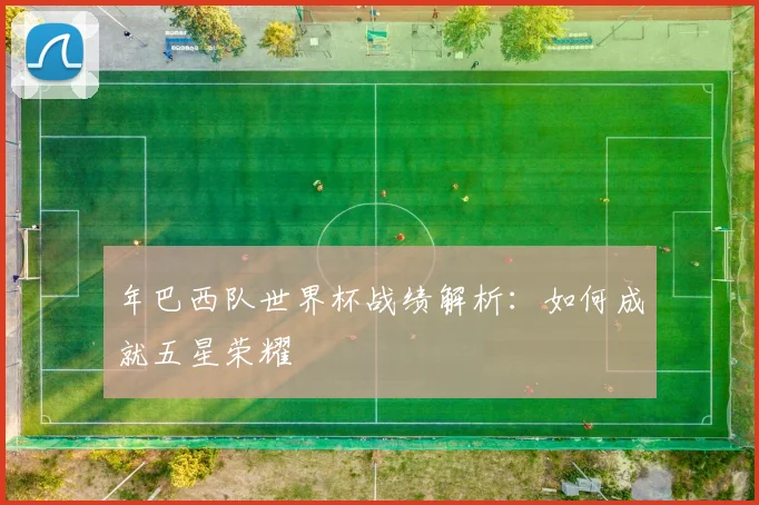 年巴西队世界杯战绩解析：如何成就五星荣耀