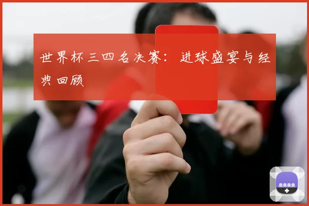世界杯三四名决赛:进球盛宴与经典回顾