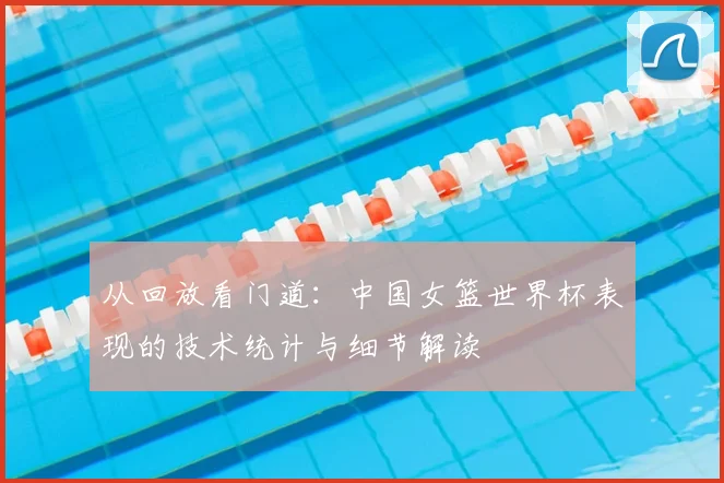 从回放看门道：中国女篮世界杯表现的技术统计与细节解读