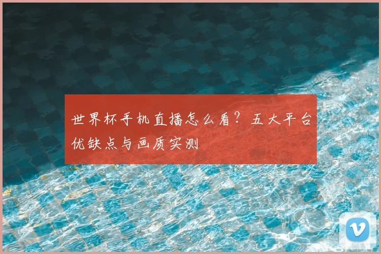 世界杯手机直播怎么看?五大平台优缺点与画质实测