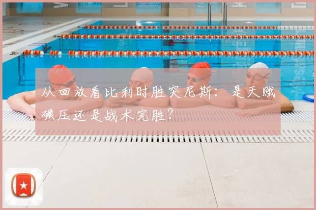 从回放看比利时胜突尼斯：是天赋碾压还是战术完胜？