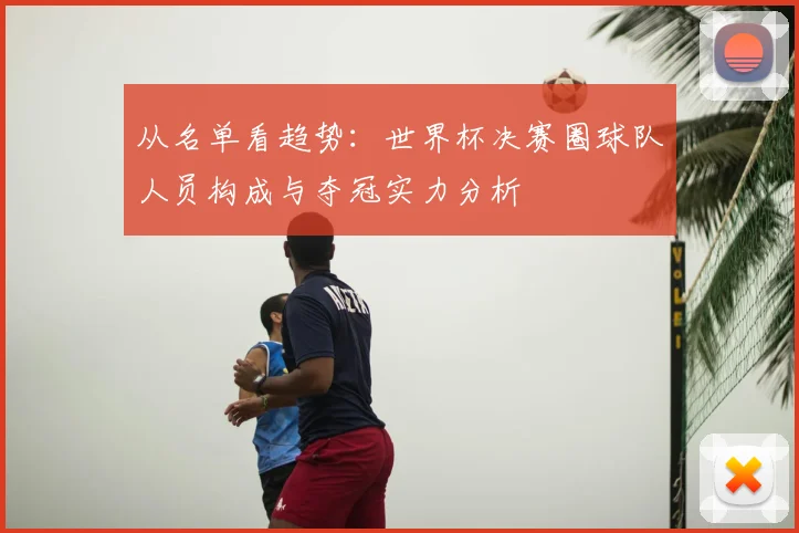 从名单看趋势:世界杯决赛圈球队人员构成与夺冠实力分析