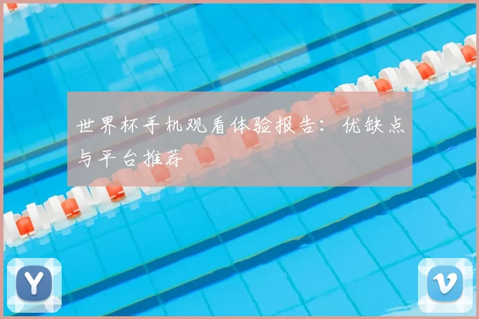 世界杯手机观看体验报告:优缺点与平台推荐