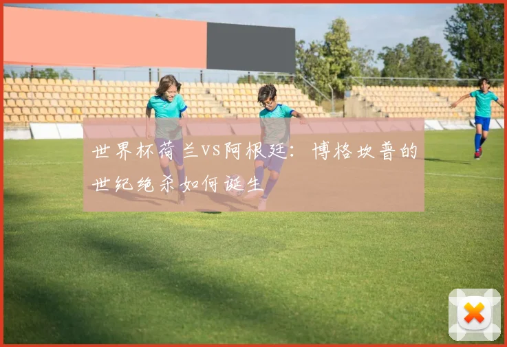 世界杯荷兰vs阿根廷:博格坎普的世纪绝杀如何诞生