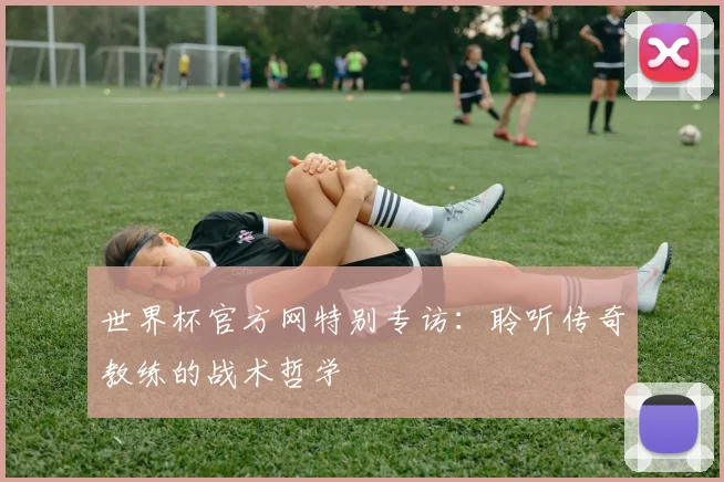 世界杯官方网特别专访:聆听传奇教练的战术哲学