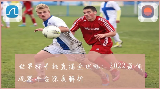 世界杯手机直播全攻略:2022最佳观赛平台深度解析