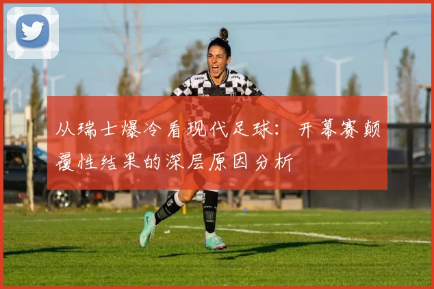从瑞士爆冷看现代足球:开幕赛颠覆性结果的深层原因分析