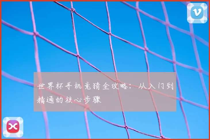 世界杯手机竞猜全攻略：从入门到精通的核心步骤
