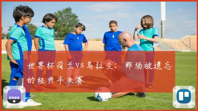 世界杯荷兰vs乌拉圭:那场被遗忘的经典半决赛