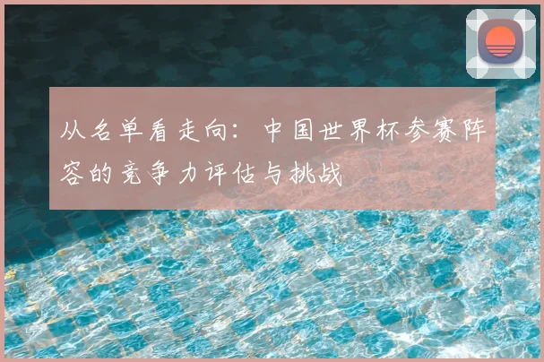 从名单看走向:中国世界杯参赛阵容的竞争力评估与挑战