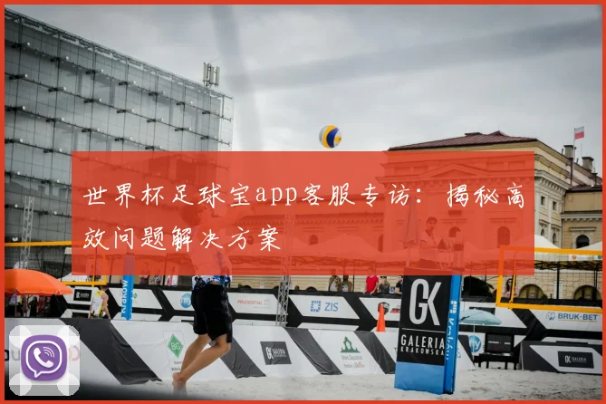 世界杯足球宝app客服专访：揭秘高效问题解决方案