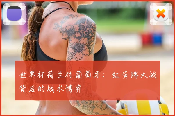 世界杯荷兰对葡萄牙:红黄牌大战背后的战术博弈