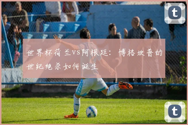 世界杯荷兰vs阿根廷:博格坎普的世纪绝杀如何诞生