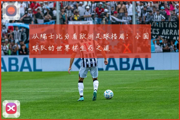 从瑞士比分看欧洲足球格局:小国球队的世界杯生存之道