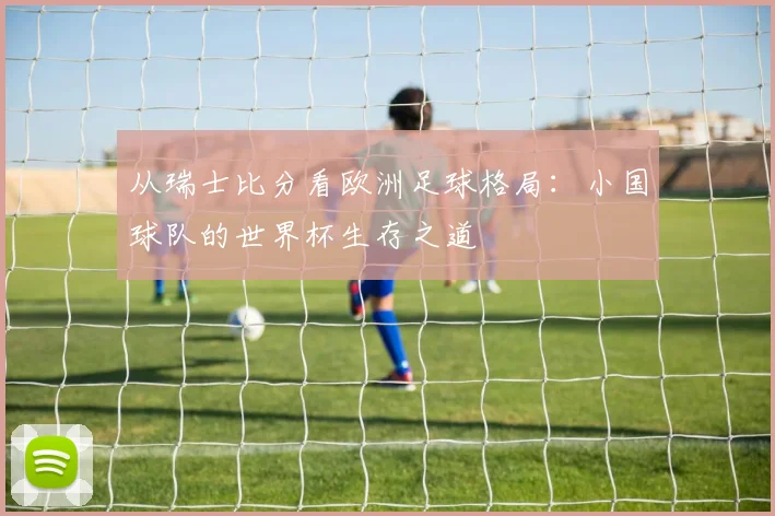 从瑞士比分看欧洲足球格局：小国球队的世界杯生存之道