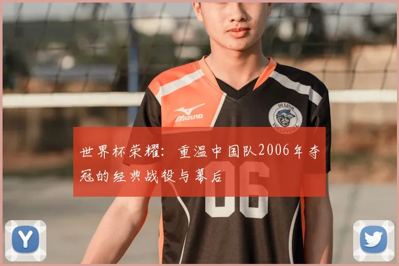 世界杯荣耀:重温中国队2006年夺冠的经典战役与幕后