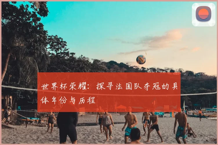 世界杯荣耀:探寻法国队夺冠的具体年份与历程