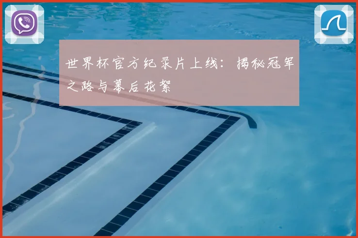 世界杯官方纪录片上线:揭秘冠军之路与幕后花絮