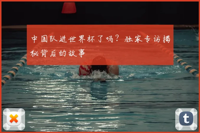 中国队进世界杯了吗?独家专访揭秘背后的故事