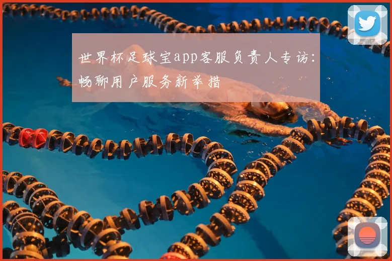 世界杯足球宝app客服负责人专访:畅聊用户服务新举措