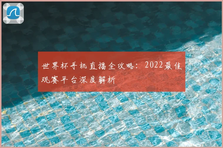 世界杯手机直播全攻略:2022最佳观赛平台深度解析