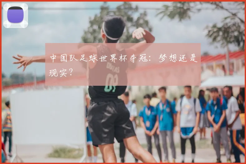 中国队足球世界杯夺冠:梦想还是现实?