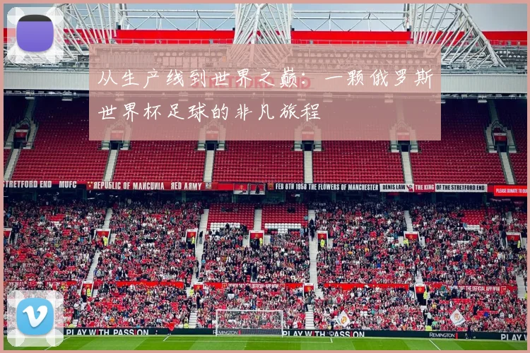 从生产线到世界之巅:一颗俄罗斯世界杯足球的非凡旅程